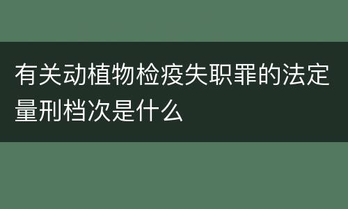 有关动植物检疫失职罪的法定量刑档次是什么