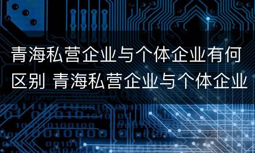 青海私营企业与个体企业有何区别 青海私营企业与个体企业有何区别与联系