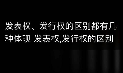 发表权、发行权的区别都有几种体现 发表权,发行权的区别都有几种体现