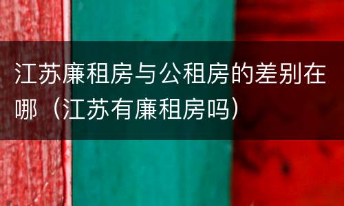 江苏廉租房与公租房的差别在哪（江苏有廉租房吗）