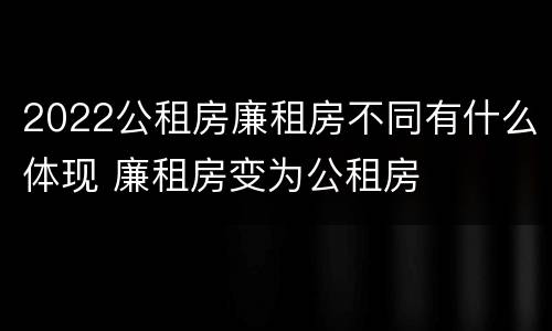 2022公租房廉租房不同有什么体现 廉租房变为公租房