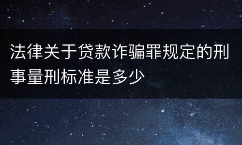 法律关于贷款诈骗罪规定的刑事量刑标准是多少
