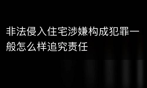 非法侵入住宅涉嫌构成犯罪一般怎么样追究责任