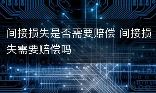 间接损失是否需要赔偿 间接损失需要赔偿吗