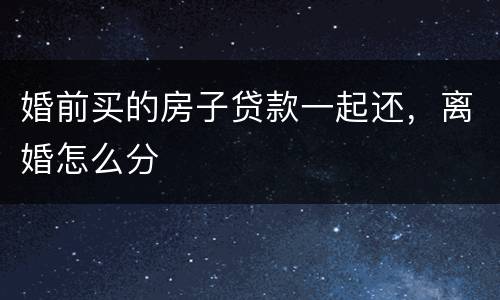 婚前买的房子贷款一起还，离婚怎么分