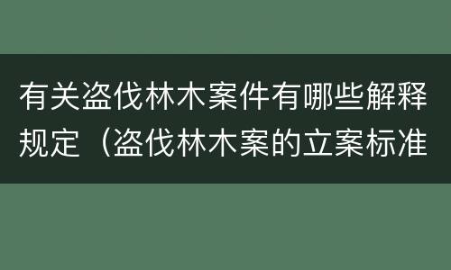 有关盗伐林木案件有哪些解释规定（盗伐林木案的立案标准及定罪与量刑）