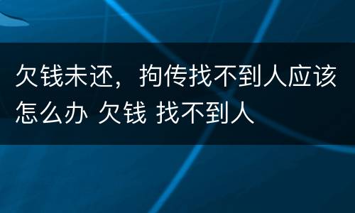 欠钱未还，拘传找不到人应该怎么办 欠钱 找不到人