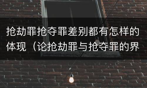 抢劫罪抢夺罪差别都有怎样的体现（论抢劫罪与抢夺罪的界限）