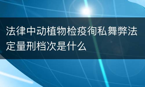 法律中动植物检疫徇私舞弊法定量刑档次是什么