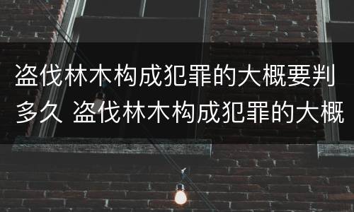 盗伐林木构成犯罪的大概要判多久 盗伐林木构成犯罪的大概要判多久呢