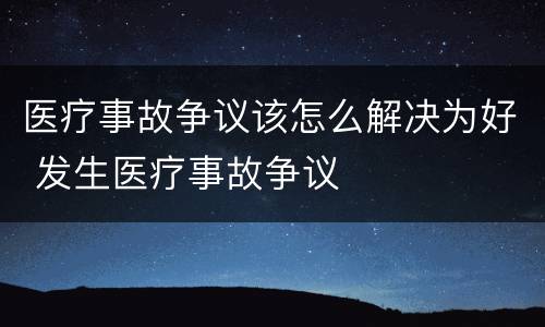医疗事故争议该怎么解决为好 发生医疗事故争议