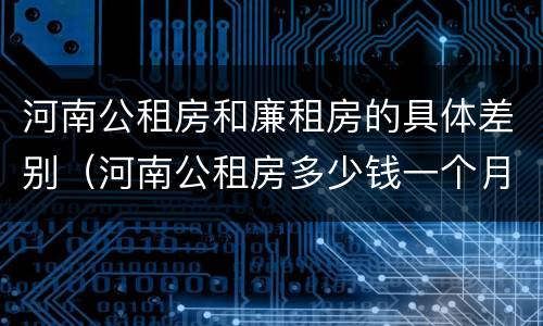 河南公租房和廉租房的具体差别（河南公租房多少钱一个月）