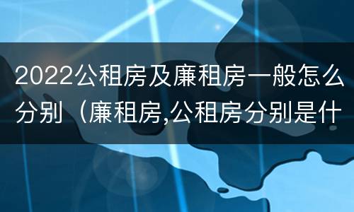2022公租房及廉租房一般怎么分别（廉租房,公租房分别是什么意思?）