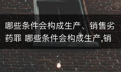 哪些条件会构成生产、销售劣药罪 哪些条件会构成生产,销售劣药罪的罪名