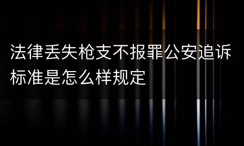 法律丢失枪支不报罪公安追诉标准是怎么样规定