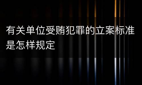 有关单位受贿犯罪的立案标准是怎样规定