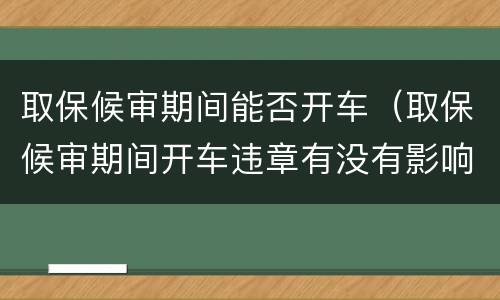 取保候审期间能否开车（取保候审期间开车违章有没有影响）