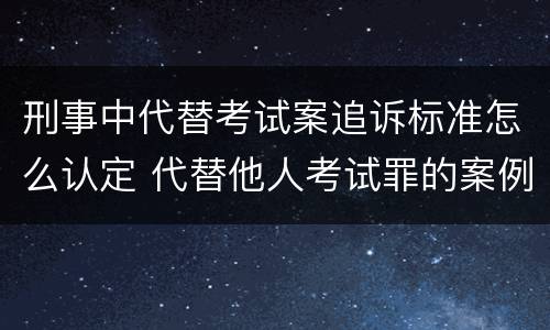 刑事中代替考试案追诉标准怎么认定 代替他人考试罪的案例