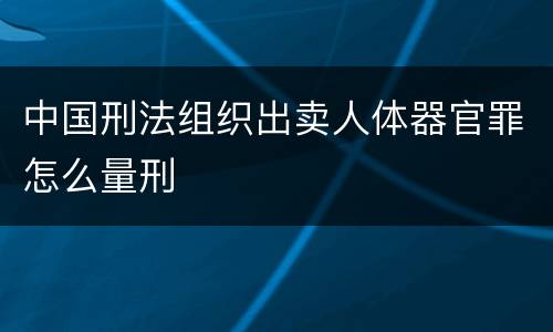 中国刑法组织出卖人体器官罪怎么量刑