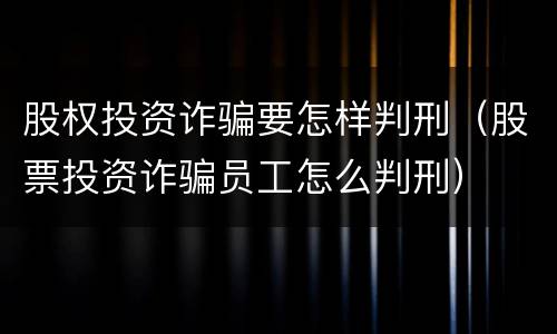 股权投资诈骗要怎样判刑（股票投资诈骗员工怎么判刑）