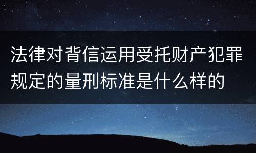 法律对背信运用受托财产犯罪规定的量刑标准是什么样的
