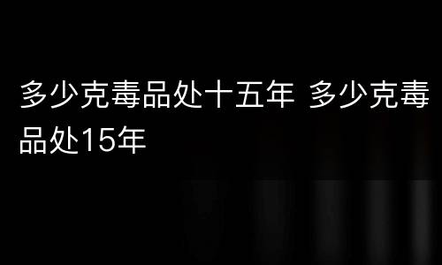 多少克毒品处十五年 多少克毒品处15年