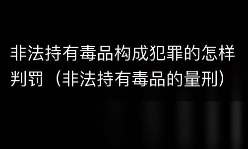 非法持有毒品构成犯罪的怎样判罚（非法持有毒品的量刑）