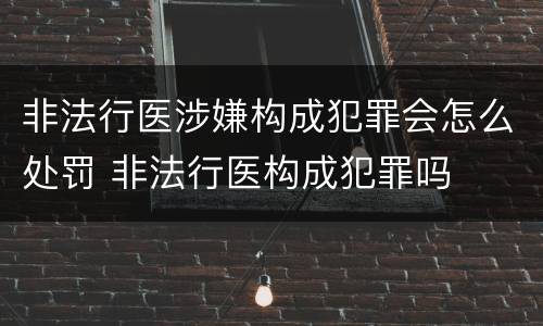 非法行医涉嫌构成犯罪会怎么处罚 非法行医构成犯罪吗