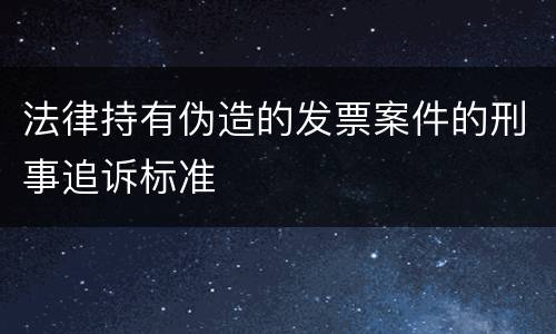 法律持有伪造的发票案件的刑事追诉标准