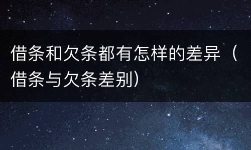 借条和欠条都有怎样的差异（借条与欠条差别）
