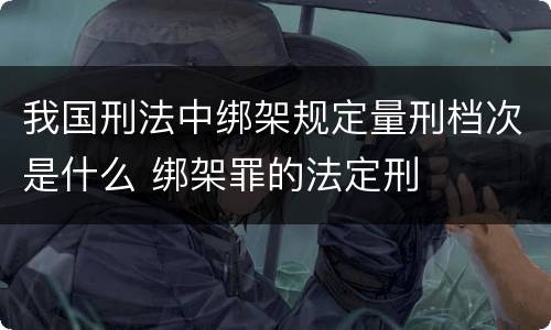 我国刑法中绑架规定量刑档次是什么 绑架罪的法定刑