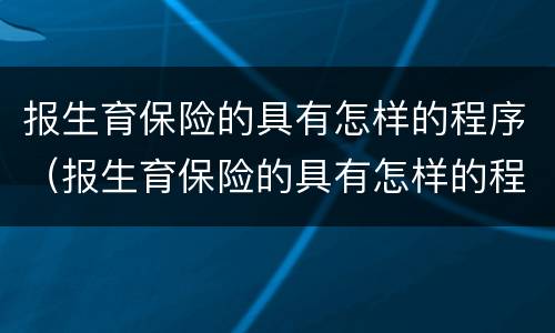 报生育保险的具有怎样的程序（报生育保险的具有怎样的程序呢）
