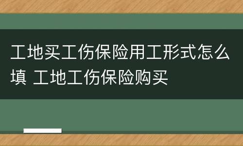 工地买工伤保险用工形式怎么填 工地工伤保险购买