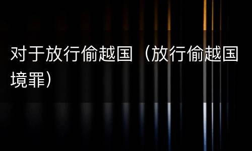 对于放行偷越国（放行偷越国境罪）