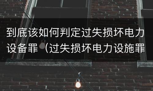 到底该如何判定过失损坏电力设备罪（过失损坏电力设施罪立案标准）