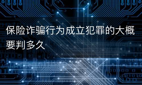保险诈骗行为成立犯罪的大概要判多久