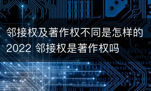 邻接权及著作权不同是怎样的2022 邻接权是著作权吗