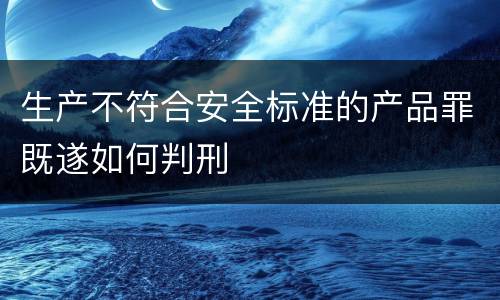 生产不符合安全标准的产品罪既遂如何判刑