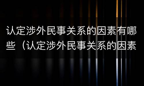 认定涉外民事关系的因素有哪些（认定涉外民事关系的因素有哪些内容）