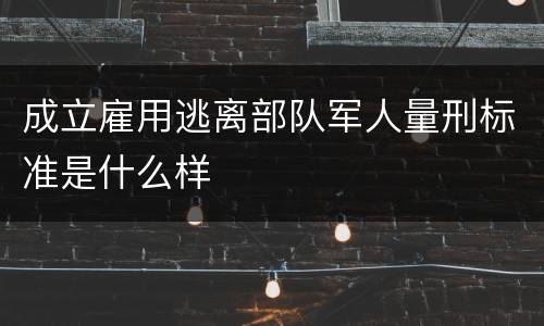成立雇用逃离部队军人量刑标准是什么样