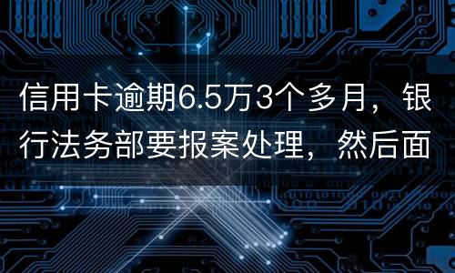 信用卡逾期6.5万3个多月，银行法务部要报案处理，然后面临5年以上坐牢