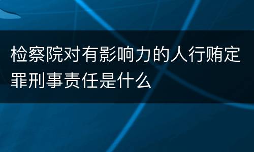 检察院对有影响力的人行贿定罪刑事责任是什么