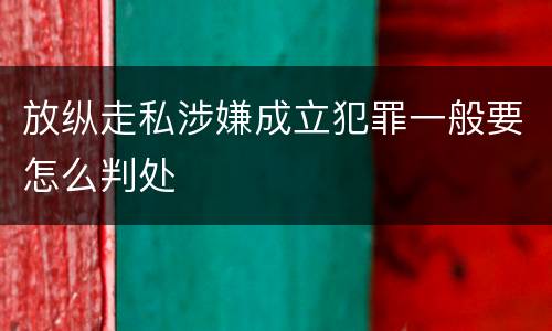 放纵走私涉嫌成立犯罪一般要怎么判处