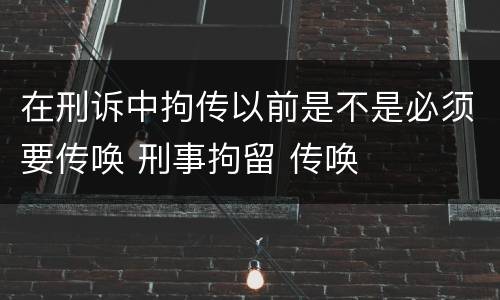 在刑诉中拘传以前是不是必须要传唤 刑事拘留 传唤