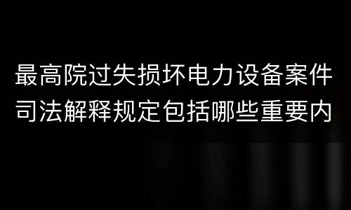 最高院过失损坏电力设备案件司法解释规定包括哪些重要内容
