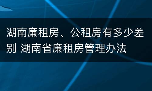 湖南廉租房、公租房有多少差别 湖南省廉租房管理办法