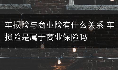 车损险与商业险有什么关系 车损险是属于商业保险吗
