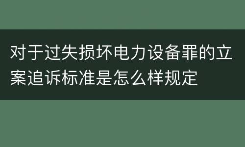 对于过失损坏电力设备罪的立案追诉标准是怎么样规定