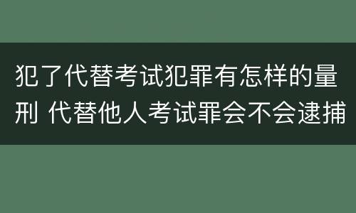 犯了代替考试犯罪有怎样的量刑 代替他人考试罪会不会逮捕