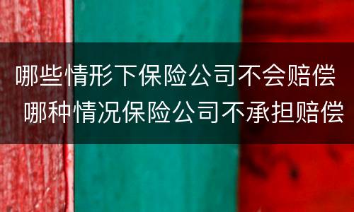 哪些情形下保险公司不会赔偿 哪种情况保险公司不承担赔偿责任